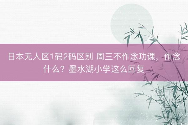 日本无人区1码2码区别 周三不作念功课，作念什么？墨水湖小学这么回复