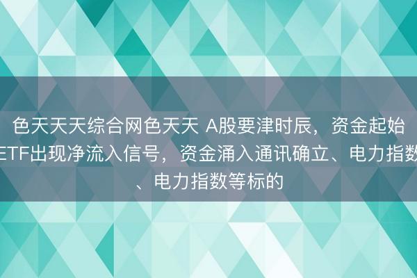 色天天天综合网色天天 A股要津时辰，资金起始！股票ETF出现净流入信号，资金涌入通讯确立、电力指数等标的