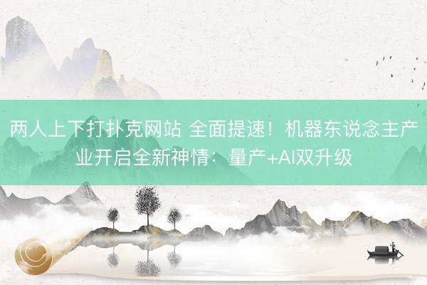 两人上下打扑克网站 全面提速！机器东说念主产业开启全新神情：量产+AI双升级