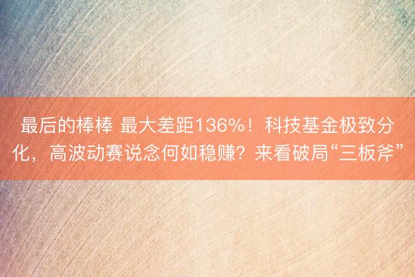 最后的棒棒 最大差距136%！科技基金极致分化，高波动赛说念何如稳赚？来看破局“三板斧”