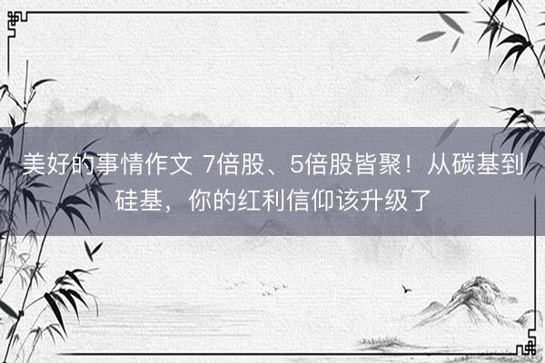 美好的事情作文 7倍股、5倍股皆聚！从碳基到硅基，你的红利信仰该升级了