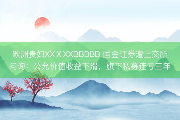 欧洲贵妇XXⅩXXBBBBB 国金证券遭上交所问询：公允价值收益下滑，旗下私募连亏三年