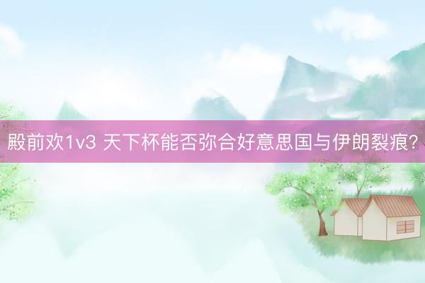 殿前欢1v3 天下杯能否弥合好意思国与伊朗裂痕？