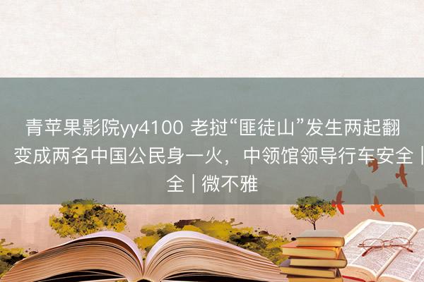 青苹果影院yy4100 老挝“匪徒山”发生两起翻车事故，变成两名中国公民身一火，中领馆领导行车安全 | 微不雅