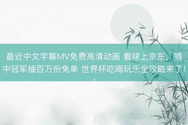 最近中文字幕MV免费高清动画 看球上京东，猜中冠军抽百万份免单 世界杯吃喝玩乐全攻略来了！