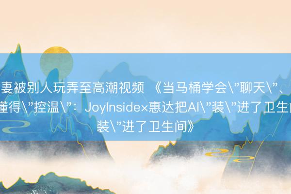 娇妻被别人玩弄至高潮视频 《当马桶学会