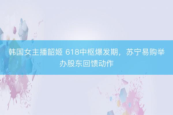 韩国女主播韶姬 618中枢爆发期，苏宁易购举办股东回馈动作