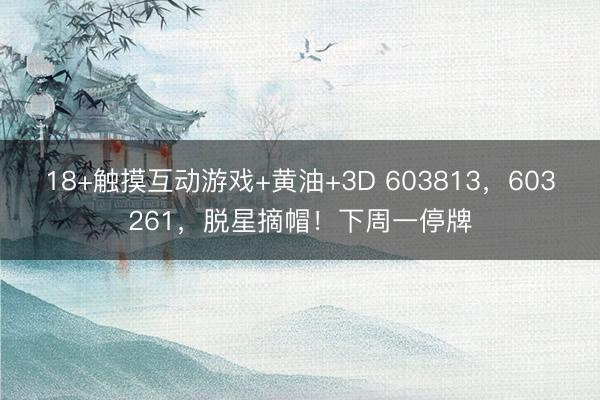 18+触摸互动游戏+黄油+3D 603813，603261，脱星摘帽！下周一停牌