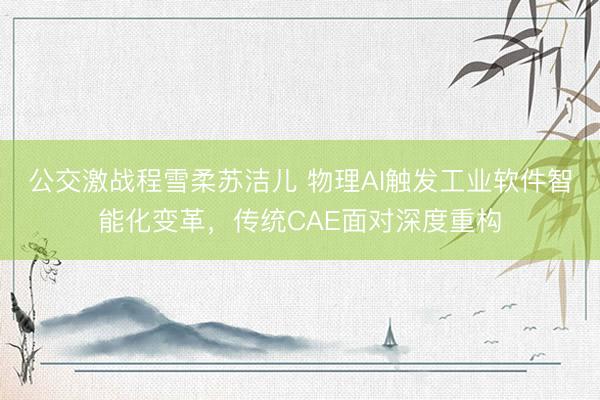 公交激战程雪柔苏洁儿 物理AI触发工业软件智能化变革,传统CAE面对深度重构