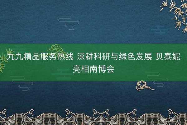 九九精品服务热线 深耕科研与绿色发展 贝泰妮亮相南博会