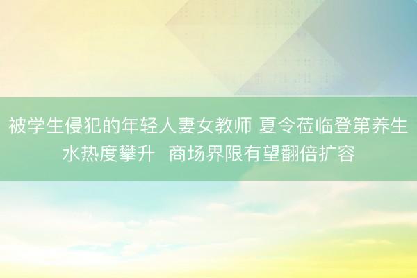 被学生侵犯的年轻人妻女教师 夏令莅临登第养生水热度攀升  商场界限有望翻倍扩容