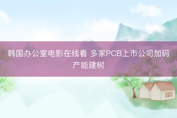 韩国办公室电影在线看 多家PCB上市公司加码产能建树