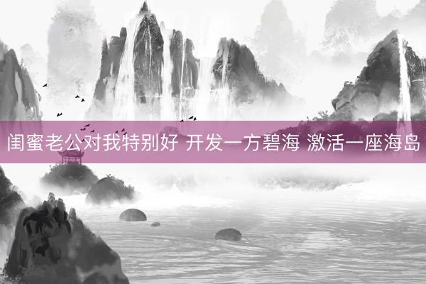 闺蜜老公对我特别好 开发一方碧海 激活一座海岛