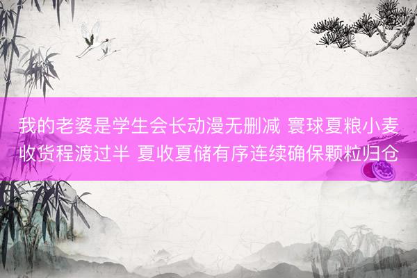 我的老婆是学生会长动漫无删减 寰球夏粮小麦收货程渡过半 夏收夏储有序连续确保颗粒归仓
