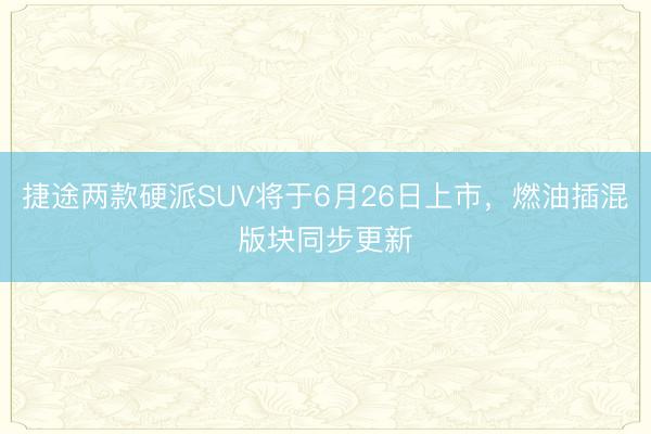 捷途两款硬派SUV将于6月26日上市，燃油插混版块同步更新