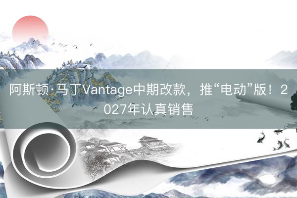 阿斯顿·马丁Vantage中期改款，推“电动”版！2027年认真销售