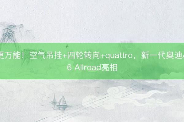 更万能！空气吊挂+四轮转向+quattro，新一代奥迪A6 Allroad亮相