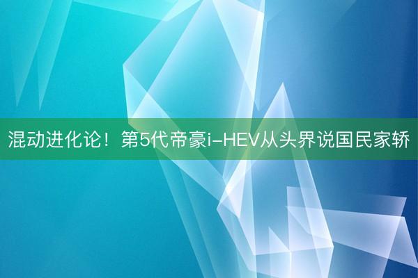 混动进化论！第5代帝豪i-HEV从头界说国民家轿