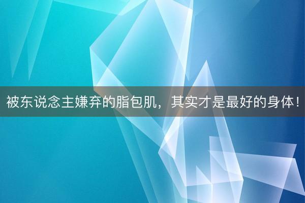 被东说念主嫌弃的脂包肌，其实才是最好的身体！