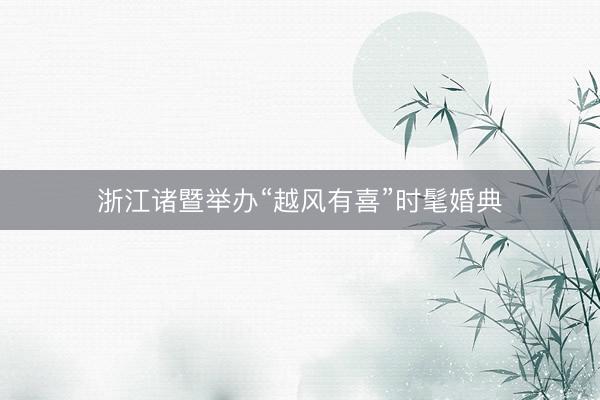 浙江诸暨举办“越风有喜”时髦婚典