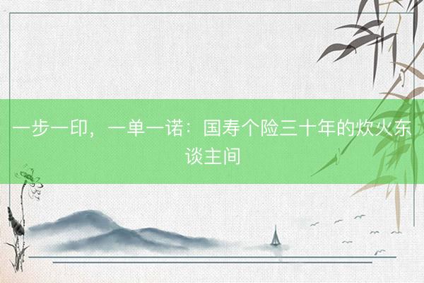 一步一印，一单一诺：国寿个险三十年的炊火东谈主间