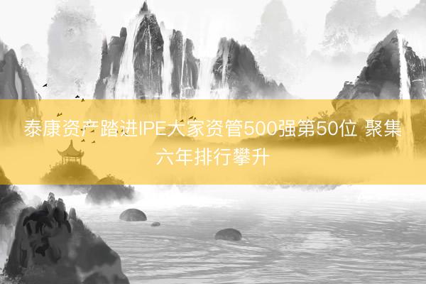 泰康资产踏进IPE大家资管500强第50位 聚集六年排行攀升