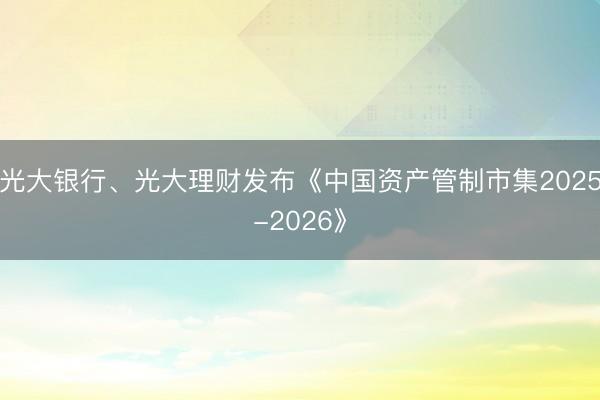 光大银行、光大理财发布《中国资产管制市集2025-2026》