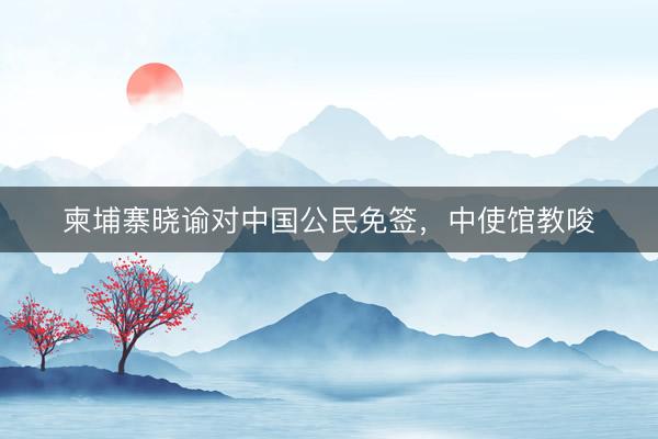 柬埔寨晓谕对中国公民免签，中使馆教唆
