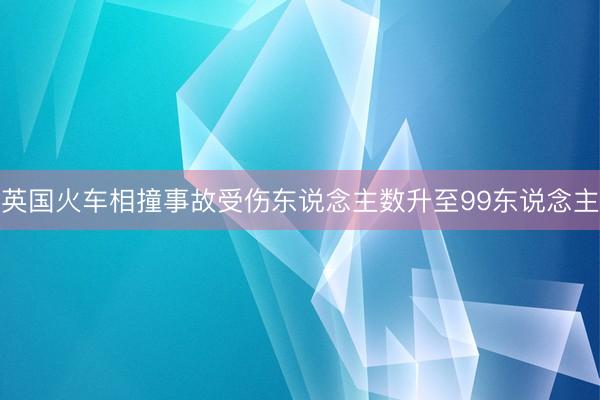 英国火车相撞事故受伤东说念主数升至99东说念主
