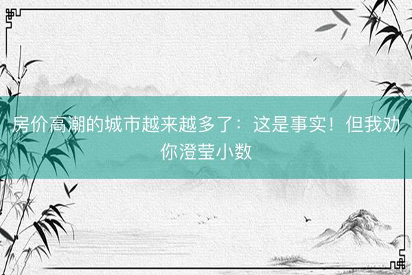 房价高潮的城市越来越多了：这是事实！但我劝你澄莹小数