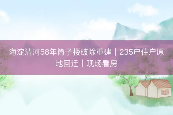 海淀清河58年筒子楼破除重建|235户住户原地回迁|现场看房