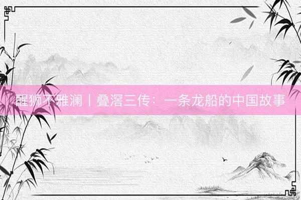 醒狮不雅澜丨叠滘三传：一条龙船的中国故事