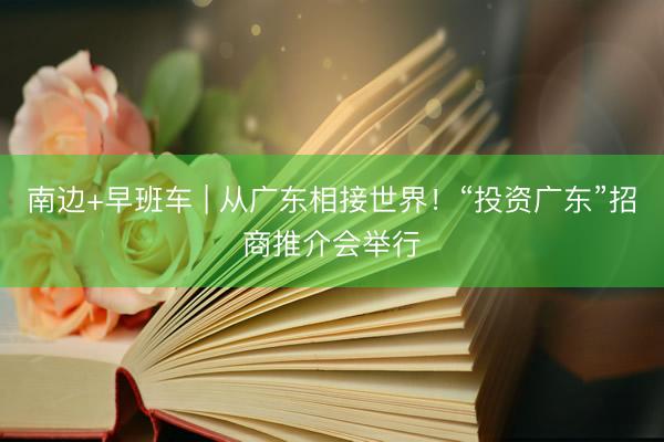 南边+早班车 | 从广东相接世界！“投资广东”招商推介会举行