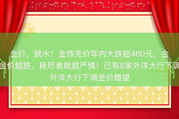 金价，跳水！金饰克价年内大跌超460元，金店伙计：金价越跌，耗尽者就越严慎！已有8家外洋大行下调金价瞻望