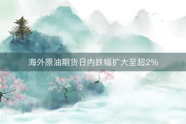海外原油期货日内跌幅扩大至超2%