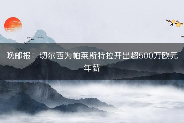 晚邮报：切尔西为帕莱斯特拉开出超500万欧元年薪